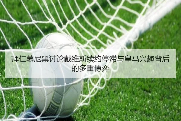 拜仁慕尼黑讨论戴维斯续约停滞与皇马兴趣背后的多重博弈