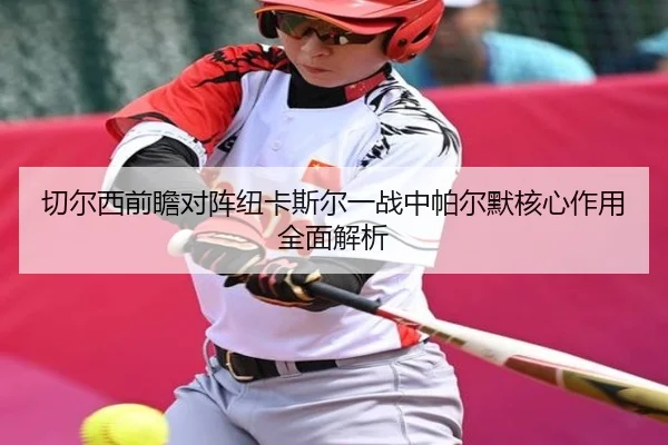 切尔西前瞻对阵纽卡斯尔一战中帕尔默核心作用全面解析