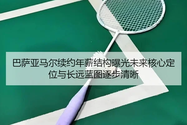 巴萨亚马尔续约年薪结构曝光未来核心定位与长远蓝图逐步清晰