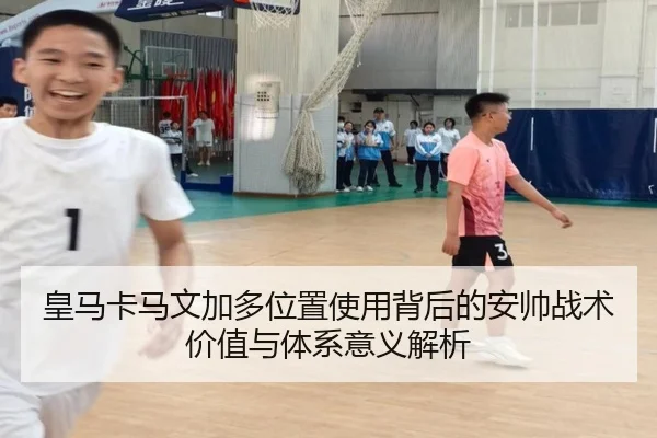 皇马卡马文加多位置使用背后的安帅战术价值与体系意义解析