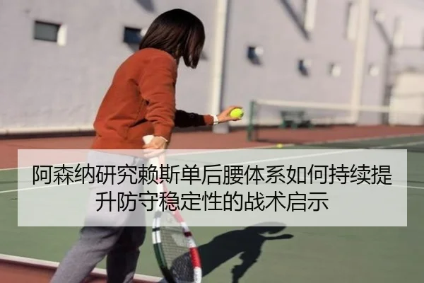 阿森纳研究赖斯单后腰体系如何持续提升防守稳定性的战术启示