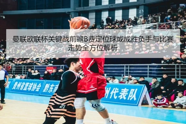 曼联欧联杯关键战前瞻B费定位球或成胜负手与比赛走势全方位解析